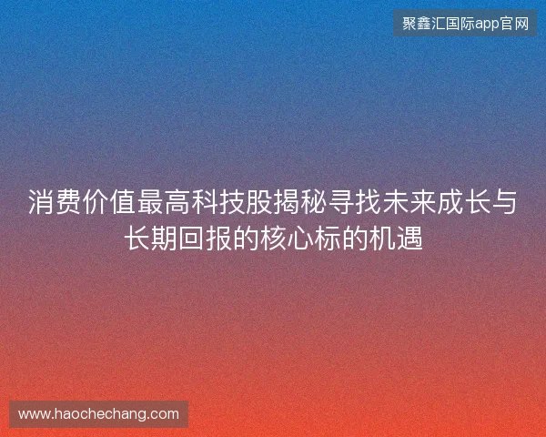 消费价值最高科技股揭秘寻找未来成长与长期回报的核心标的机遇