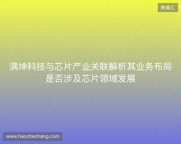 满坤科技与芯片产业关联解析其业务布局是否涉及芯片领域发展